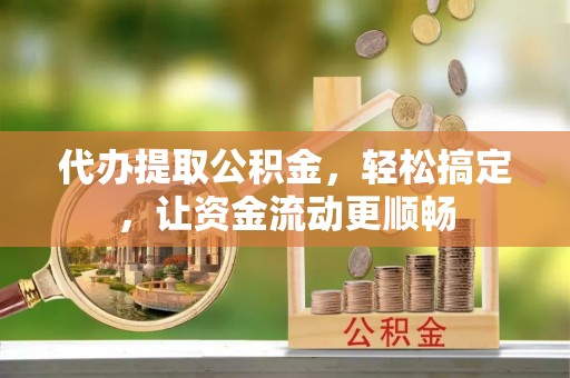沾化代办提取公积金，轻松搞定，让资金流动更顺畅