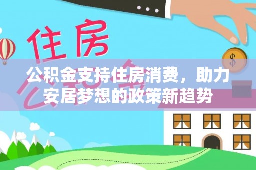 沾化公积金支持住房消费，助力安居梦想的政策新趋势