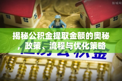沾化揭秘公积金提取金额的奥秘，政策、流程与优化策略