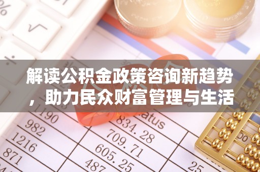 沾化解读公积金政策咨询新趋势，助力民众财富管理与生活规划