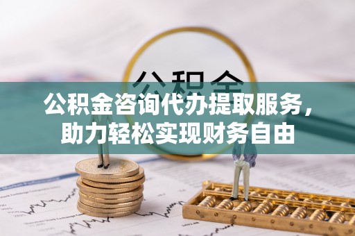 沾化公积金咨询代办提取服务，助力轻松实现财务自由
