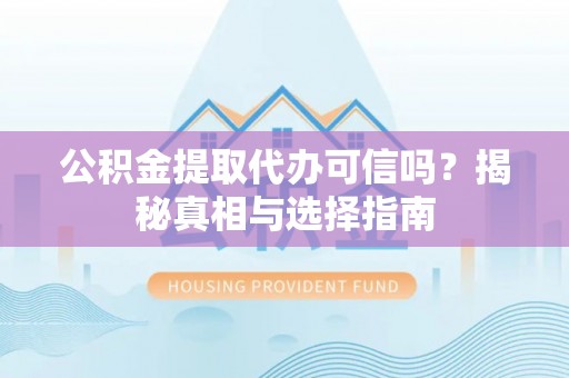 沾化公积金提取代办可信吗？揭秘真相与选择指南