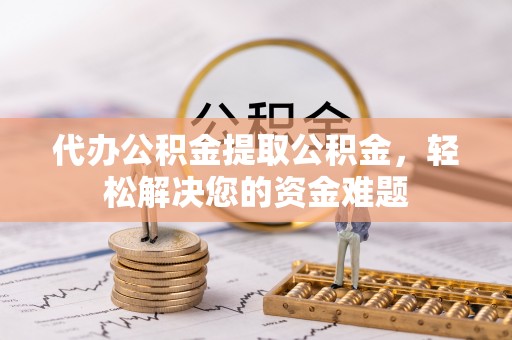 沾化代办公积金提取公积金，轻松解决您的资金难题