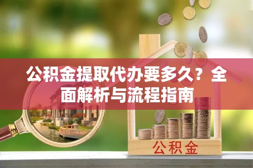 沾化公积金提取代办要多久？全面解析与流程指南