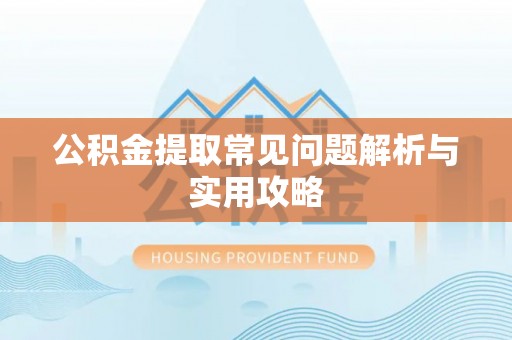 沾化公积金提取常见问题解析与实用攻略