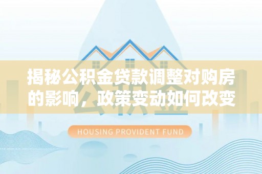 沾化揭秘公积金贷款调整对购房的影响，政策变动如何改变你的买房计划