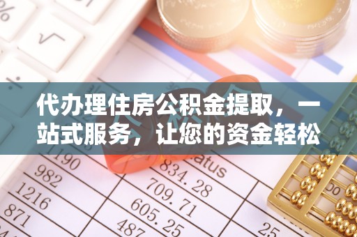 沾化代办理住房公积金提取，一站式服务，让您的资金轻松到账