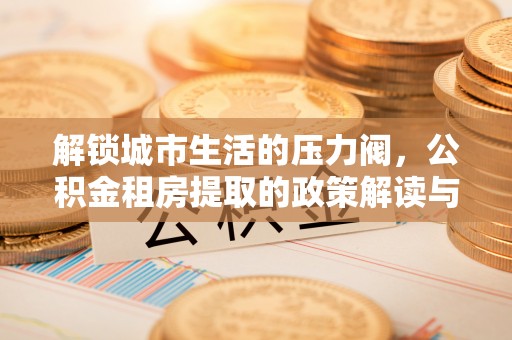 沾化解锁城市生活的压力阀，公积金租房提取的政策解读与实践指南