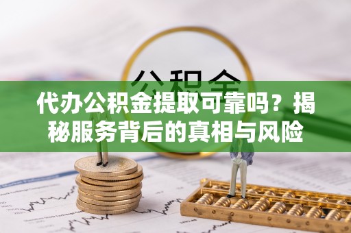 沾化代办公积金提取可靠吗？揭秘服务背后的真相与风险