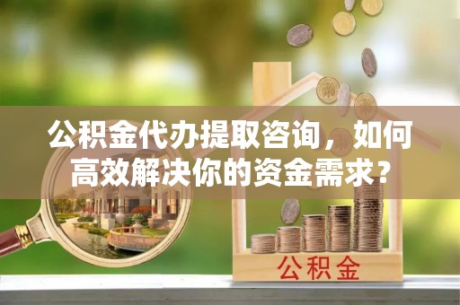 沾化公积金代办提取咨询，如何高效解决你的资金需求？