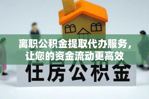 沾化离职公积金提取代办服务，让您的资金流动更高效