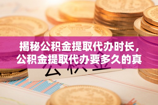 沾化揭秘公积金提取代办时长，公积金提取代办要多久的真相与攻略