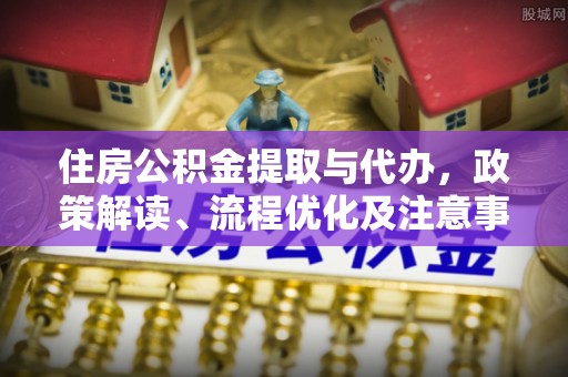 沾化住房公积金提取与代办，政策解读、流程优化及注意事项
