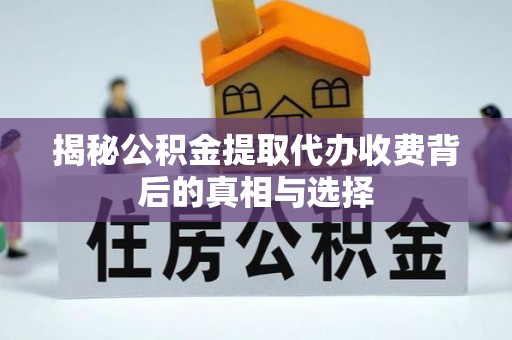 沾化揭秘公积金提取代办收费背后的真相与选择