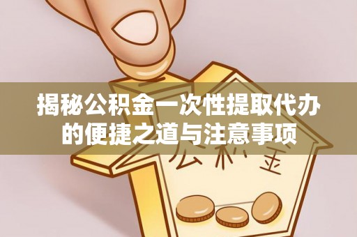 沾化揭秘公积金一次性提取代办的便捷之道与注意事项
