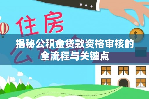 沾化揭秘公积金贷款资格审核的全流程与关键点