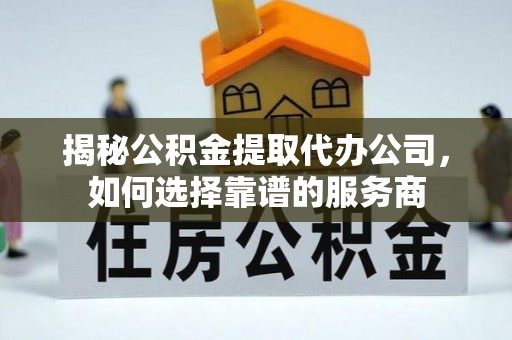 沾化揭秘公积金提取代办公司，如何选择靠谱的服务商