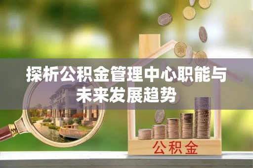 沾化探析公积金管理中心职能与未来发展趋势