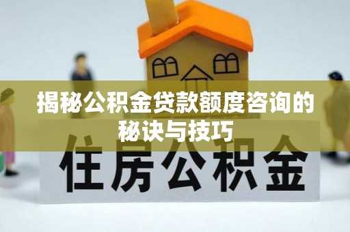 沾化揭秘公积金贷款额度咨询的秘诀与技巧