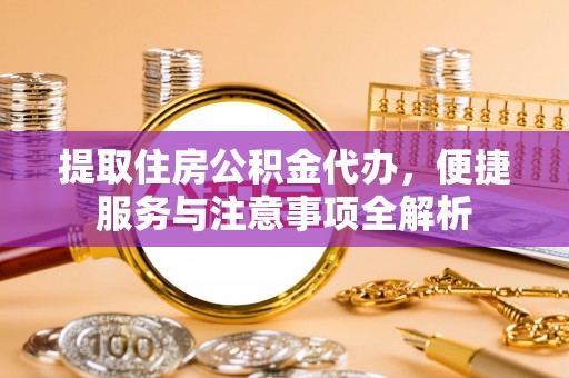 沾化提取住房公积金代办，便捷服务与注意事项全解析