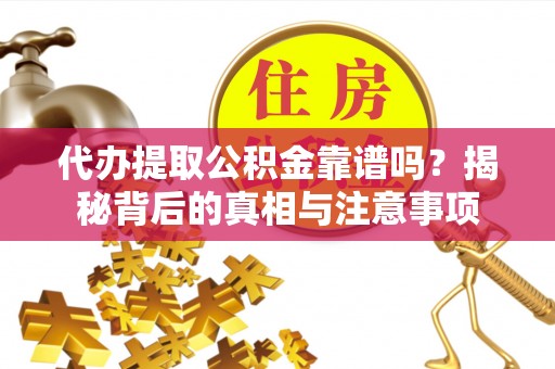 沾化代办提取公积金靠谱吗？揭秘背后的真相与注意事项