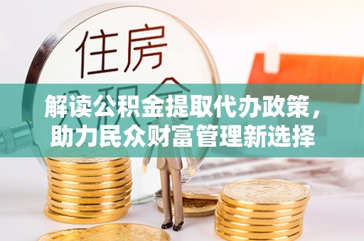 沾化解读公积金提取代办政策，助力民众财富管理新选择