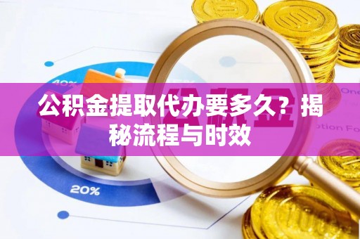 沾化公积金提取代办要多久？揭秘流程与时效