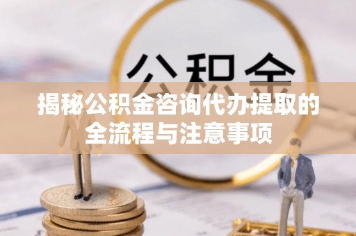 沾化揭秘公积金咨询代办提取的全流程与注意事项