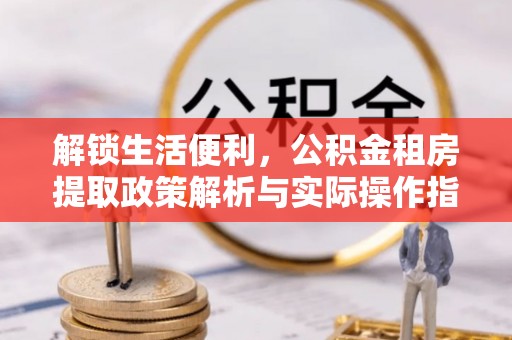 沾化解锁生活便利，公积金租房提取政策解析与实际操作指南