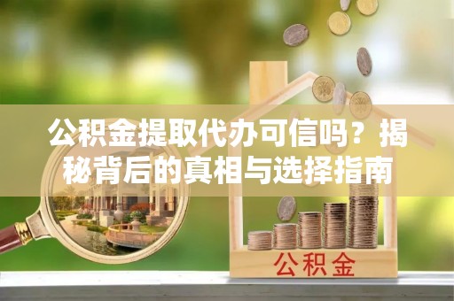 沾化公积金提取代办可信吗？揭秘背后的真相与选择指南