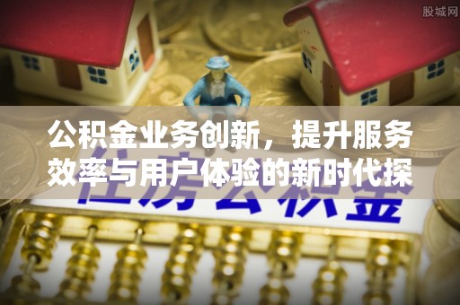 沾化公积金业务创新，提升服务效率与用户体验的新时代探索