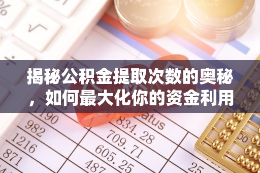沾化揭秘公积金提取次数的奥秘，如何最大化你的资金利用？