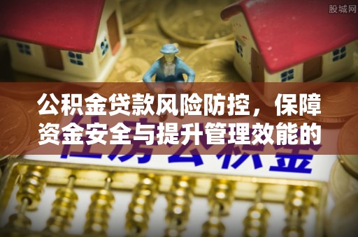 沾化公积金贷款风险防控，保障资金安全与提升管理效能的多维度探索