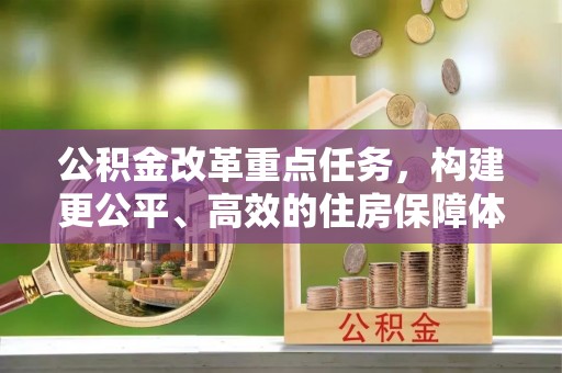 沾化公积金改革重点任务，构建更公平、高效的住房保障体系