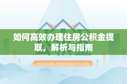 沾化如何高效办理住房公积金提取，解析与指南