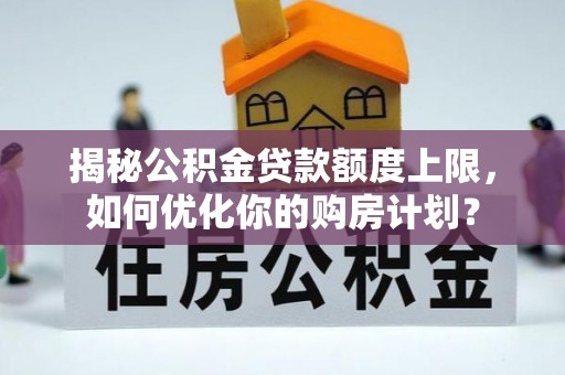 沾化揭秘公积金贷款额度上限，如何优化你的购房计划？