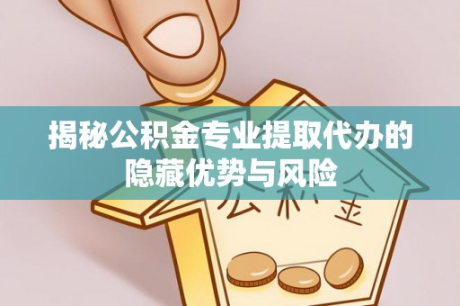 沾化揭秘公积金专业提取代办的隐藏优势与风险