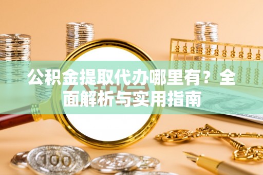 沾化公积金提取代办哪里有？全面解析与实用指南