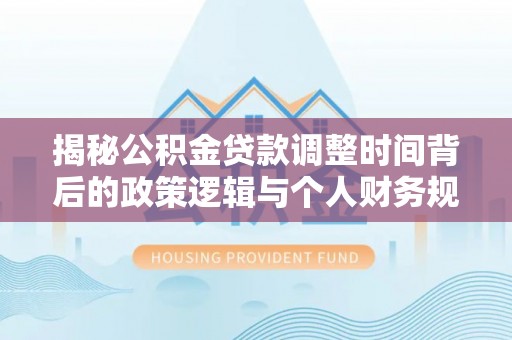 沾化揭秘公积金贷款调整时间背后的政策逻辑与个人财务规划
