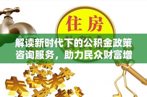 沾化解读新时代下的公积金政策咨询服务，助力民众财富增值与安居梦想