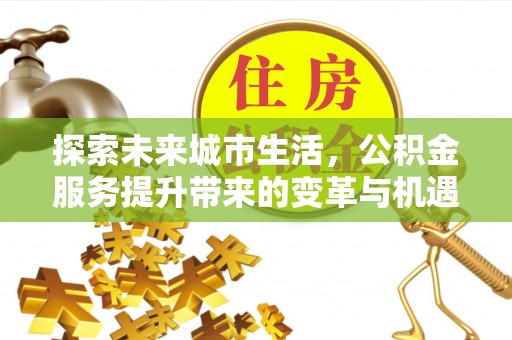 沾化探索未来城市生活，公积金服务提升带来的变革与机遇
