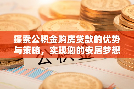 沾化探索公积金购房贷款的优势与策略，实现您的安居梦想