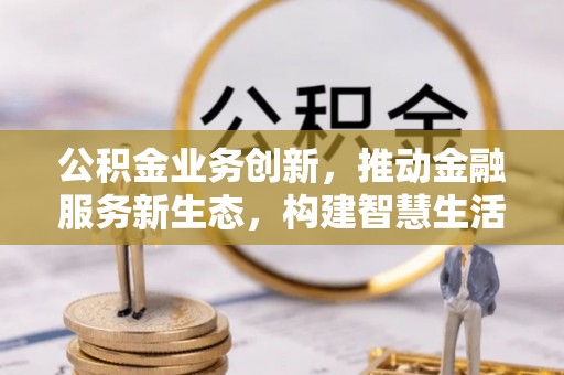 沾化公积金业务创新，推动金融服务新生态，构建智慧生活新未来