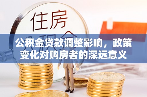 沾化公积金贷款调整影响，政策变化对购房者的深远意义