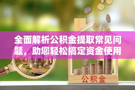 沾化全面解析公积金提取常见问题，助您轻松搞定资金使用