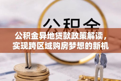 沾化公积金异地贷款政策解读，实现跨区域购房梦想的新机遇