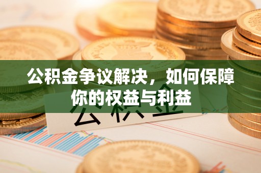 沾化公积金争议解决，如何保障你的权益与利益
