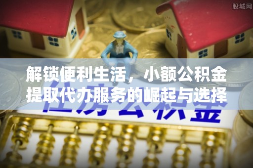 沾化解锁便利生活，小额公积金提取代办服务的崛起与选择