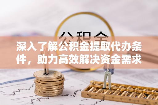沾化深入了解公积金提取代办条件，助力高效解决资金需求