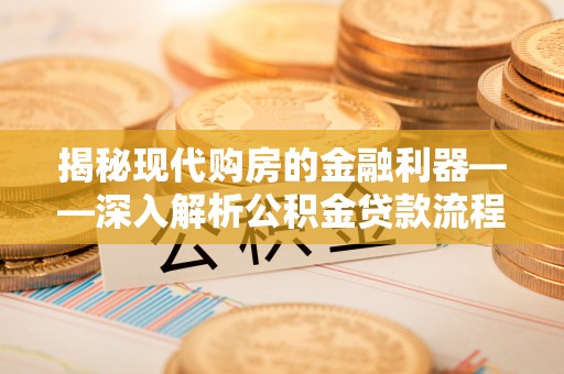 沾化揭秘现代购房的金融利器——深入解析公积金贷款流程